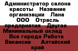 Администратор салона красоты › Название организации ­ Лана, ООО › Отрасль предприятия ­ Другое › Минимальный оклад ­ 1 - Все города Работа » Вакансии   . Алтайский край